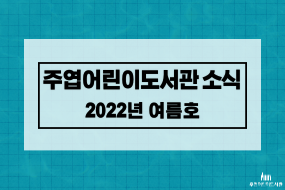 주엽어린이도서관 소식 (2022-여름호)