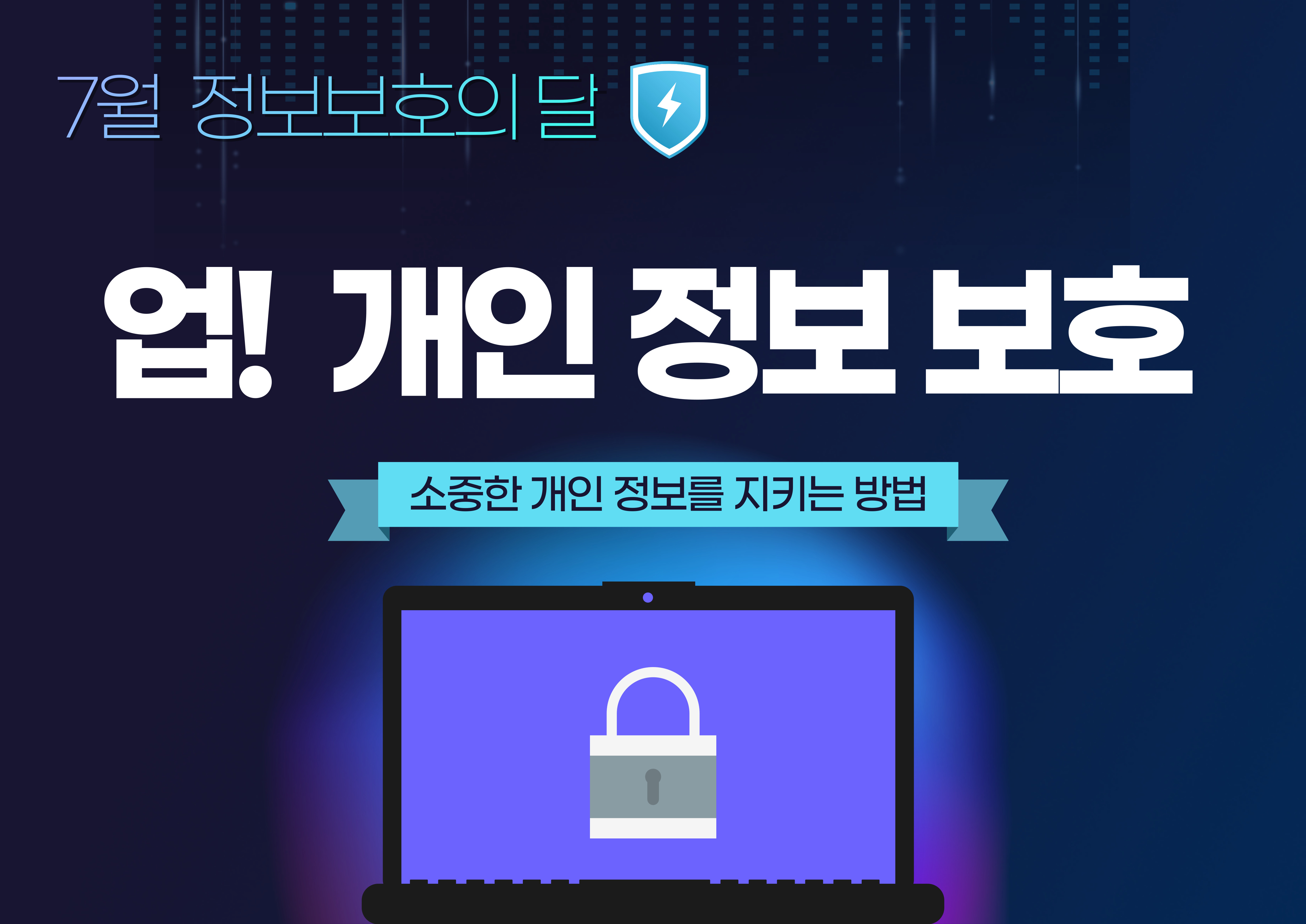 (7월 정보보호의 달)
업! 개인 정보 보호
- 소중한 개인 정보를 지키는 방법
