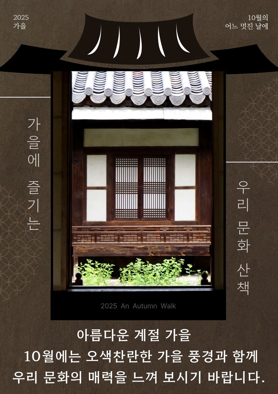 2025 가을
10월의 어느 멋진 날에
<가을에 즐기는 우리 문화 산책>

아름다운 계절 가을
10월에는 오색찬란한 가을 풍경과 함께
우리 문화의 매력을 느껴 보시기 바랍니다.