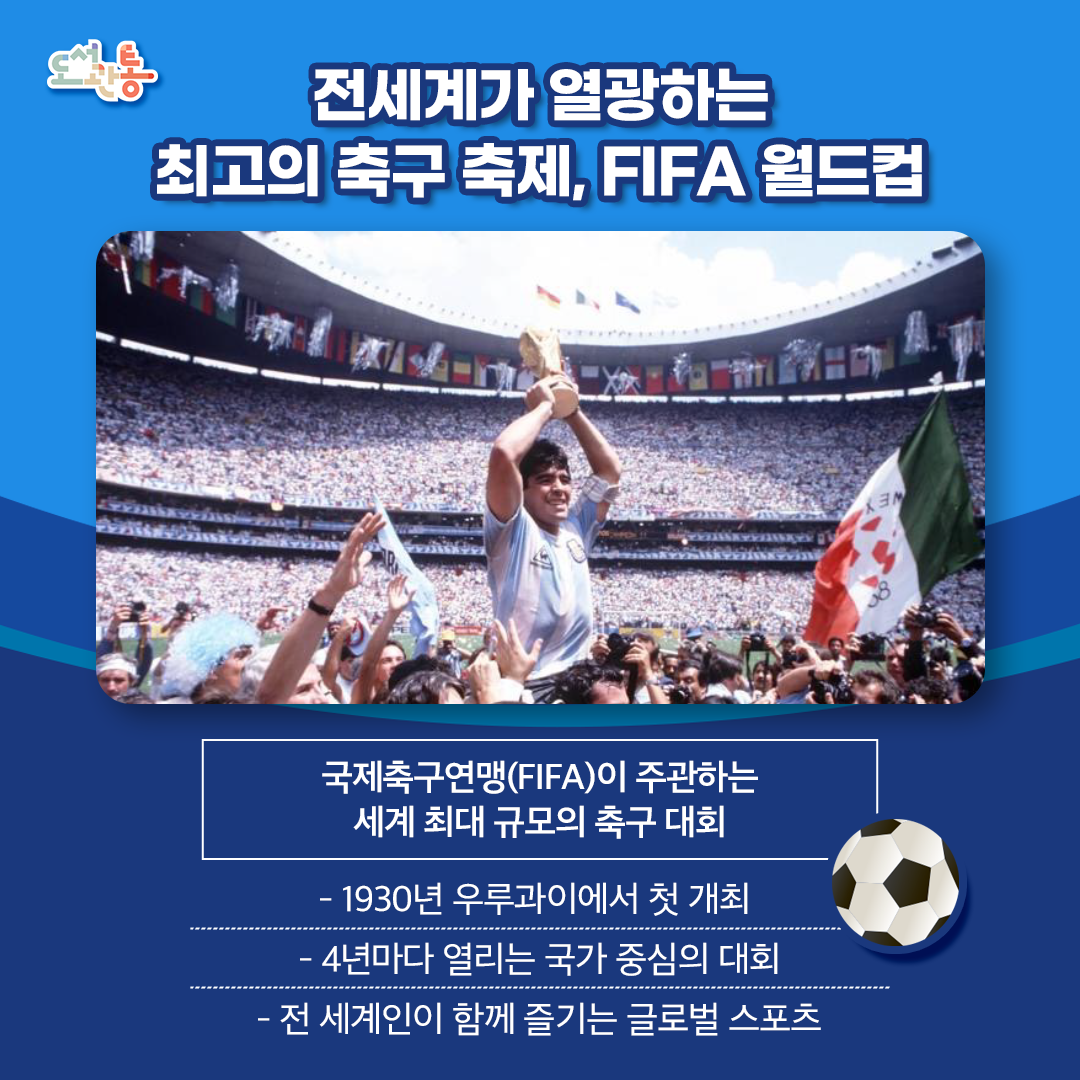 FIFA 월드컵의 역사는 1928년, 당시 FIFA 회장이었던 쥘 리메가 국제적인 축구 대회를 개최하기로 한 데에서 시작됩니다. 1930년, 우루과이에서 첫 번째 FIFA 월드컵이 개최되었을 때 초청받았던 팀은 단 13개국뿐이었습니다. 
이후 계속된 확장과 형식의 변화를 경험하고 있는 FIFA 월드컵은 현재 전 세계 200여 개가 넘는 국가들이 2년 동안 열리는 월드컵 예선을 통해 본선에 출전하는 32개국을 결정합니다. 이번 월드컵부터는 48개국이 참가합니다. 
단순한 스포츠를 넘어 문화와 열정, 그리고 감동을 나누는 무대로 자리 잡았으며, 매 대회마다 새로운 스타와 역사적인 순간들을 만들어가고 있습니다. 

(*출처: fifa.com/ko, 위키백과)
