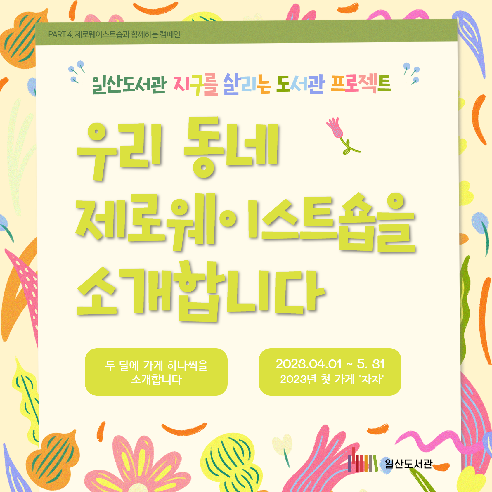 PART 4. 제로웨이스트숍과 함께하는 캠페인 / 일산도서관 / 지구를 살리는 도서관 프로젝트 / 우리 동네 제로웨이스트숍을 소개합니다 / 두 달에 가게 하나씩을 소개합니다 / 2023.04.01 ~ 5. 31 / 2023년 첫 가게 '차차' / 일산도서관