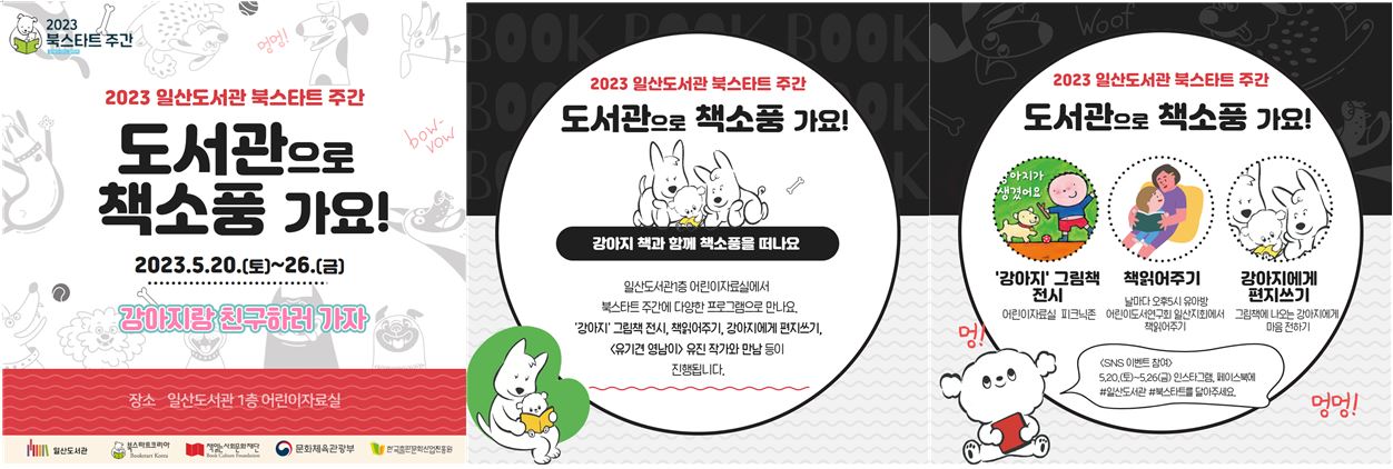 2023 일산도서관 북스타트 주간 도서관으로 책소풍 가요! 2023.5.20.(토)~26.(금) 강아지랑 친구하러 가자 장소 일산도서관 1층 어린이자료실 2023 일산도서관 북스타트 주간 도서관으로 책소풍 가요! 강아지 책과 함께 책소풍을 떠나요 일산도서관1층 어린이자료실에서 북스타트 주간에 다양한 프로그램으로 만나요. '강아지' 그림책 전시, 책읽어주기, 강아지에게 편지쓰기, <유기견 영남이> 유진 작가와 만남 등이 진행됩니다. 일산도서관 북스타트 주간_도서관으로 책소풍 가요! ► '강아지' 그림책 전시 어린이실 피크닉존 ► 책읽어주기 날나다 오후 5시 유아방/ 어린이도서연구회 일산지회에서 책읽어주기 ► 강아지에게 편지쓰기 상시/ 그림책에 나오는 강아지에게 마음을 전하는 편지쓰기 <SNS 이벤트 참여> 5.20.(토)~5.26(금) 인스타그램, 페이스북에 #일산도서관 #북스타트를 달아주세요.