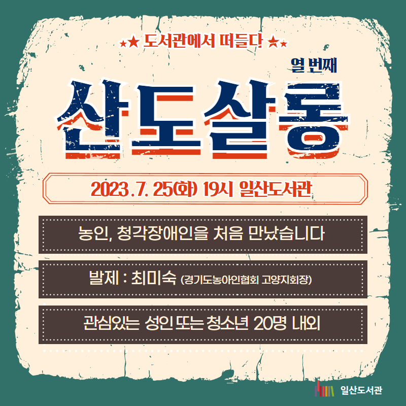★★ 도서관에서 떠들다 ★★ 열 번째 산도살롱 2023 . 7. 25(화) 19시 일산도서관 농인, 청각장애인을 처음 만났습니다 발제 : 최미숙 (경기도농아인협회 고양지회장) 관심있는 성인 또는 청소년 20명 내외 일산도서관