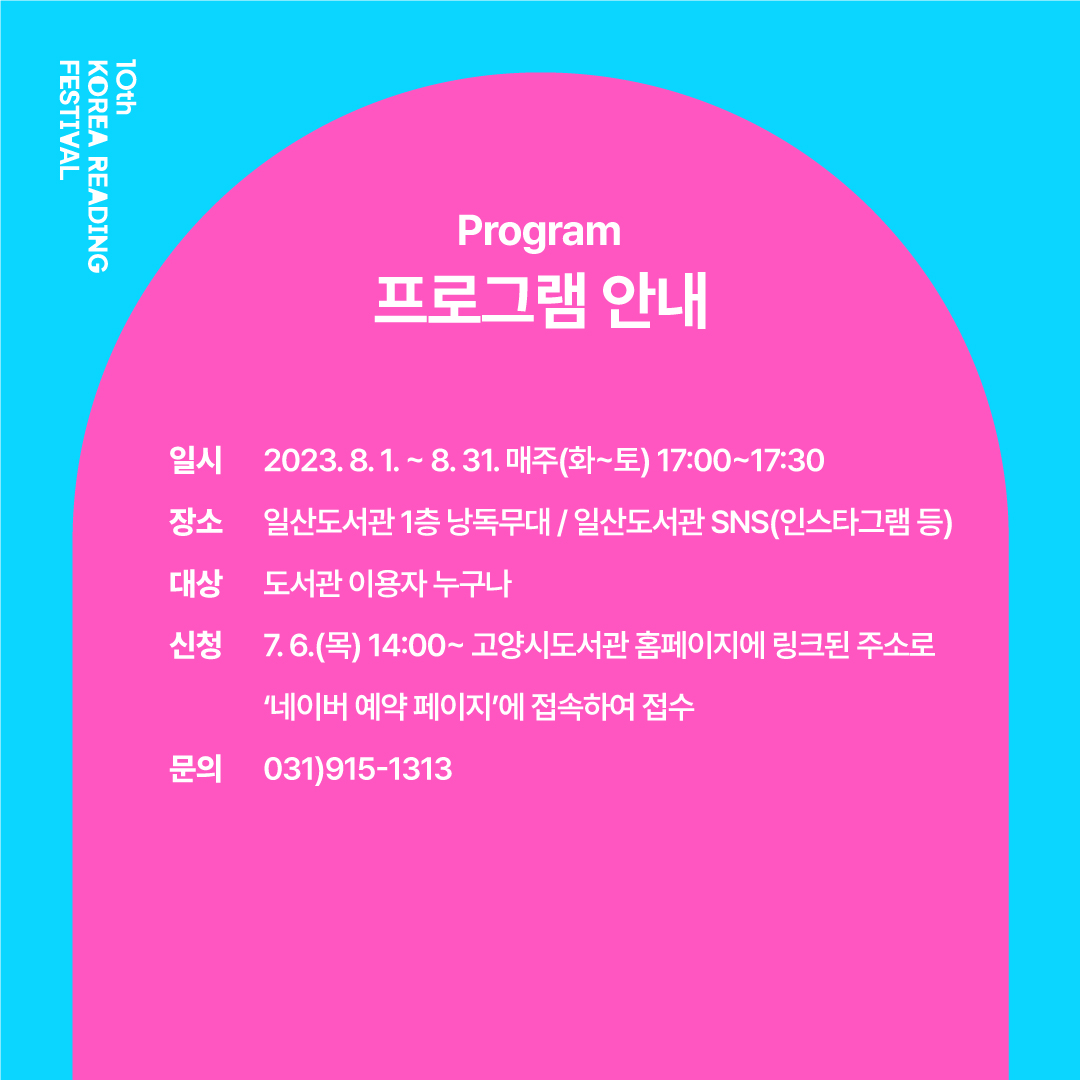 -프로그램 안내- ㅇ 기간 : 2023년 8월 1일 ~ 8월 31일(매주 화~토) 17:00 ~ 17:30 ㅇ 장소 : 일산도서관 1층 낭독 무대 / 일산도서관 SNS(인스타그램 등) ㅇ 대상 : 도서관 이용자 누구나 ㅇ 신청 : 큐알코드 혹은 링크된 주소를 통해 '네이버 예약 페이지'에 접속하여 접수 ㅇ 문의 : 031-915-1313(내선 4번)