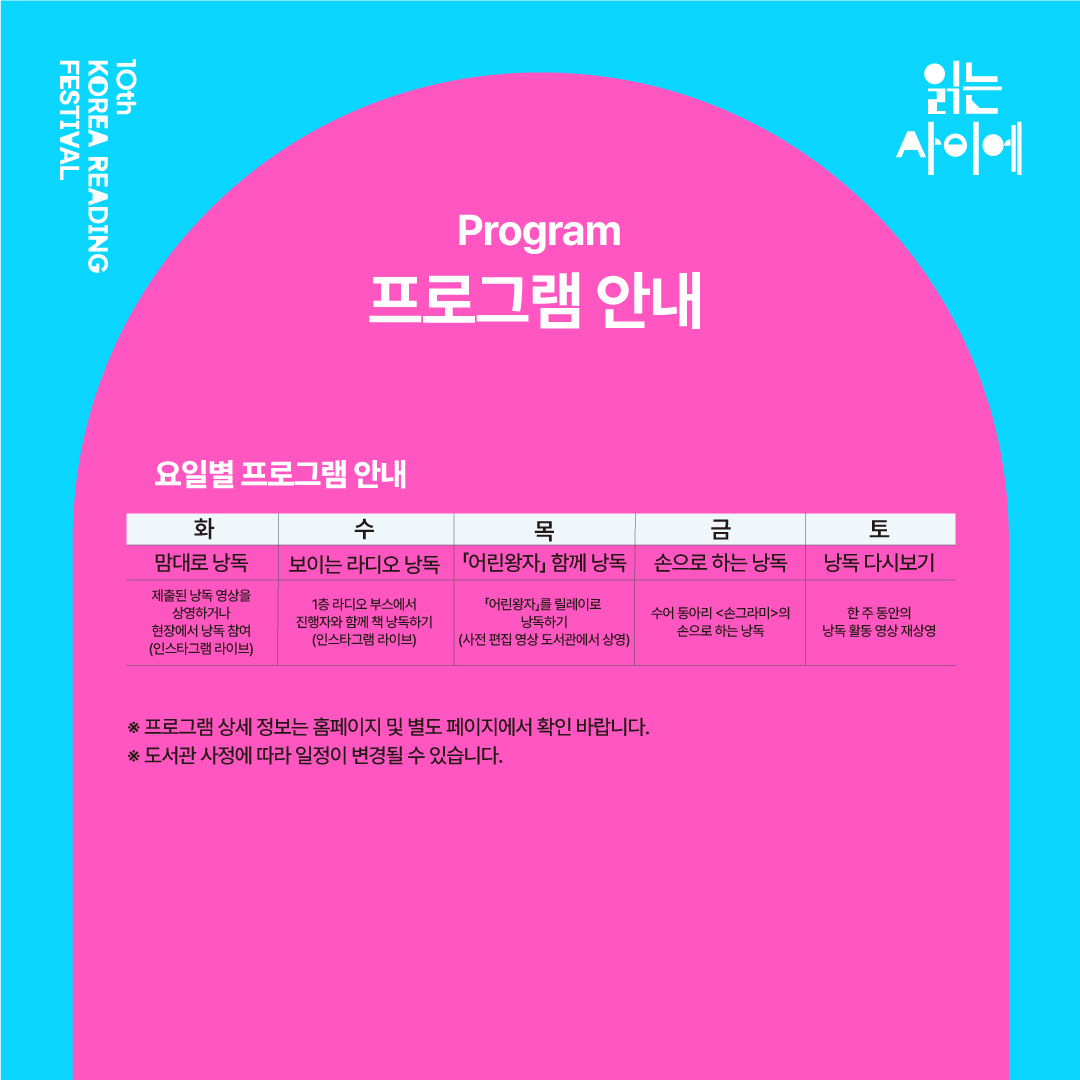 프로그램 안내 요일별 프로그램 안내 화 수 목 금 토 맘대로 낭독 보이는 라디오 낭독 「어린왕자」함께 낭독 손으로 하는 낭독 낭독 다시보기 제출된 낭독 영상을 상영하거나 현장에서 낭독 참여 (인스타그램 라이브) 1층 라디오 부스에서 진행자와 함께 책 낭독하기(인스타그램 라이브) 「어린왕자」를 릴레이로 낭독하기(사전 편집 영상을 도서관에서 상영) 수어 동아리<손그라미>의 손으로 하는 낭독 한 주 동안의 낭독 활동 영상 재상영