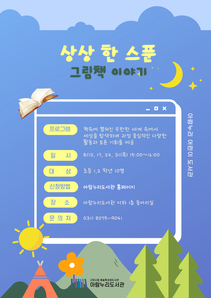 상상 한 스푼 그림책 이야기 프로그램 책 속에 펼쳐진 무한한 세계 속에서 세상을 탐색하여 과정 중심적인 다양한 활동과 토론 기회를 제공 일시 8/10, 17, 24, 31 (목) 15:00~16:00 대상 초등 1,2학년 10명 신청방법 아람누리도서관 홈페이지 장소 아람누리도서관 지하 1층 동아리실 문의처 031-8075-9041