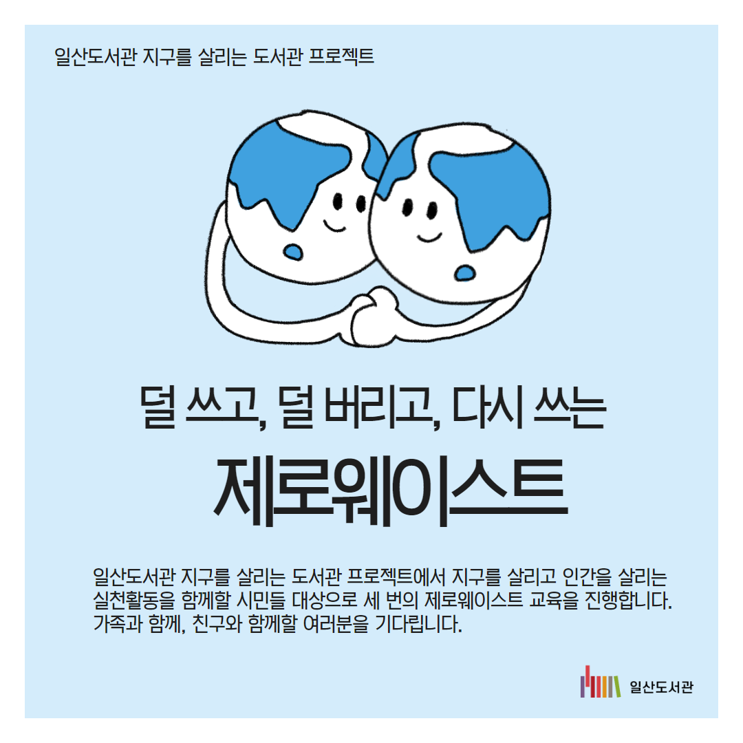일산도서관 지구를 살리는 도서관 프로젝트 / 덜 쓰고, 덜 버리고, 다시 쓰는 / 제로웨이스트 / 일산도서관 지구를 살리는 도서관 프로젝트에서 지구를 살리고 인간을 살리는 실천활동을 함께할 시민들 대상으로 세 번의 제로웨이스트 교육을 진행합니다. 가족과 함께, 친구와 함께할 여러분을 기다립니다./ 일산도서관