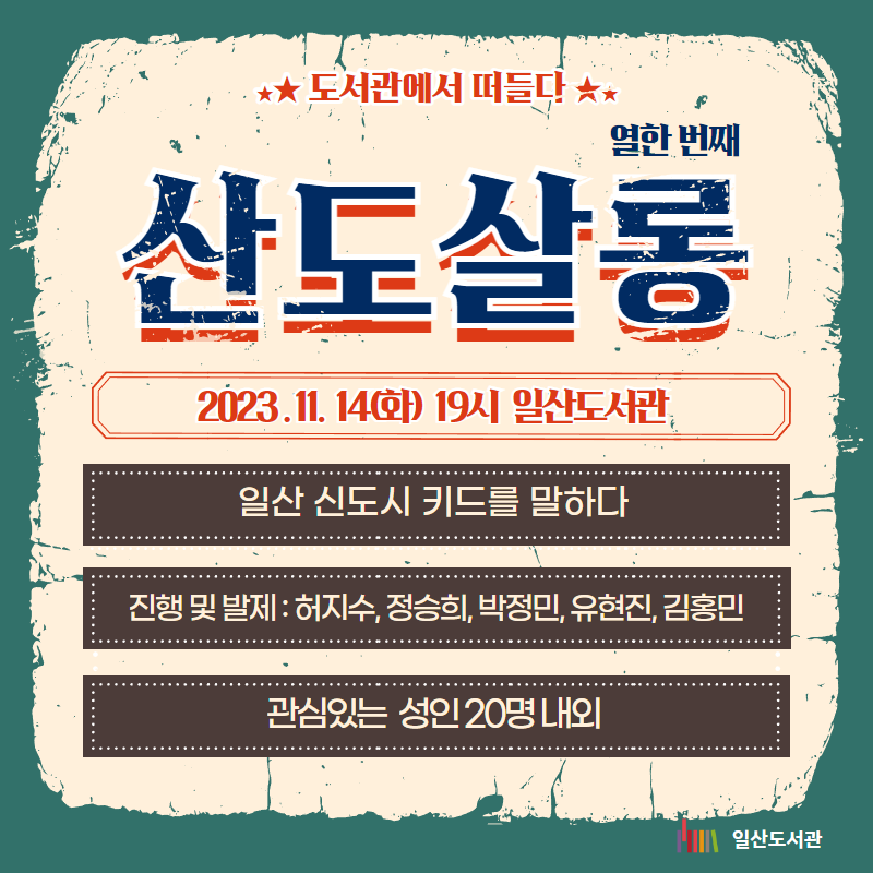 ★★ 도서관에서 떠들다 ★★ / 열한 번째 / 산도살롱 / 2023 . 11. 14(화) 19시 일산도서관 / 일산 신도시 키드를 말하다 / 진행 및 발제 : 허지수, 정승희, 박정민, 유현진, 김홍민 / 관심있는 성인 20명 내외 / 일산도서관