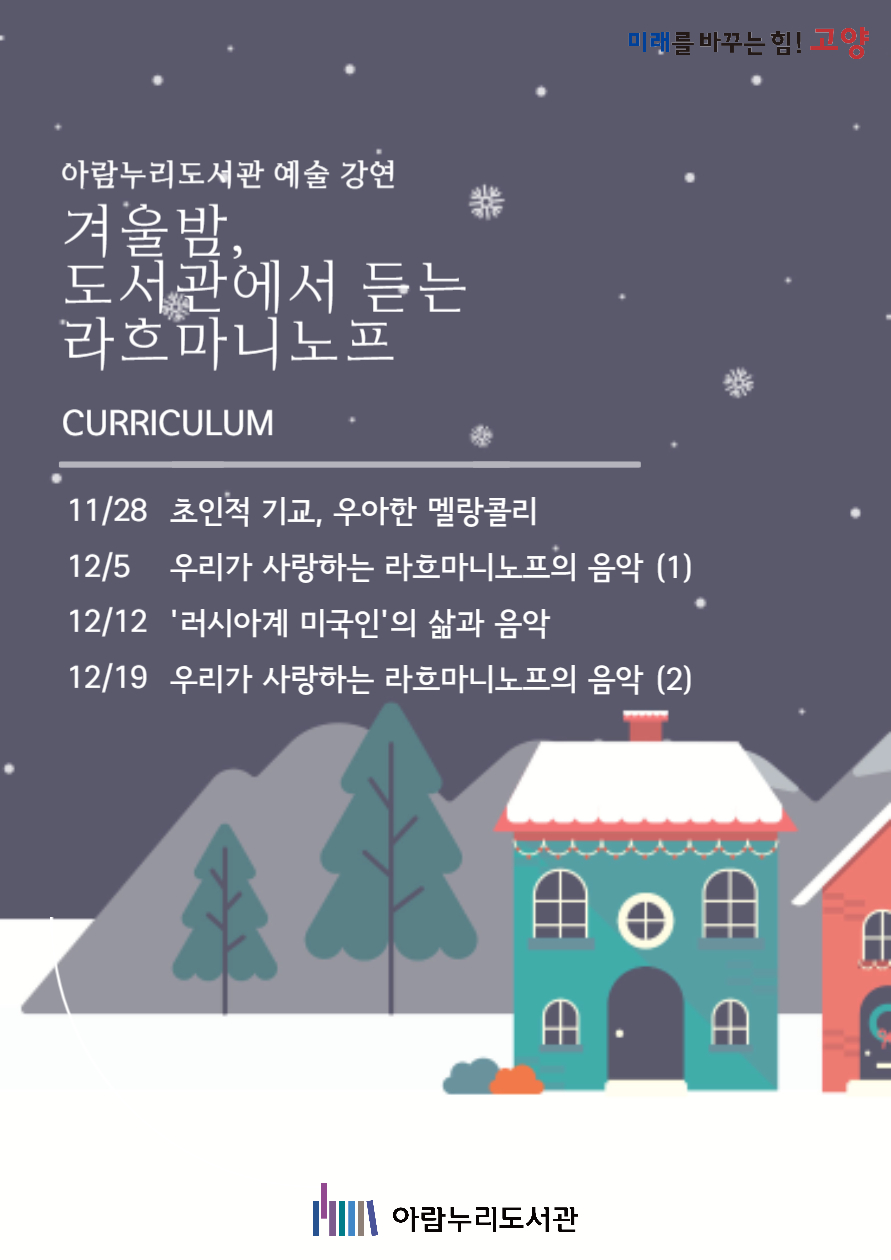 미래를 바꾸는 힘! 고양 아람누리도서관 예술 강연 겨울밤, 도서관에서 듣는 라흐마니노프  커리큘럼 11/28 초인적 기교, 우아한 멜랑콜리 12/5 우리가 사랑하는 라흐마니노프의 음악(1) 12/12 '러시아계 미국인'의 삶과 음악 12/19 우리가 사랑하는 라흐마니노프의 음악(2)  아람누리도서관