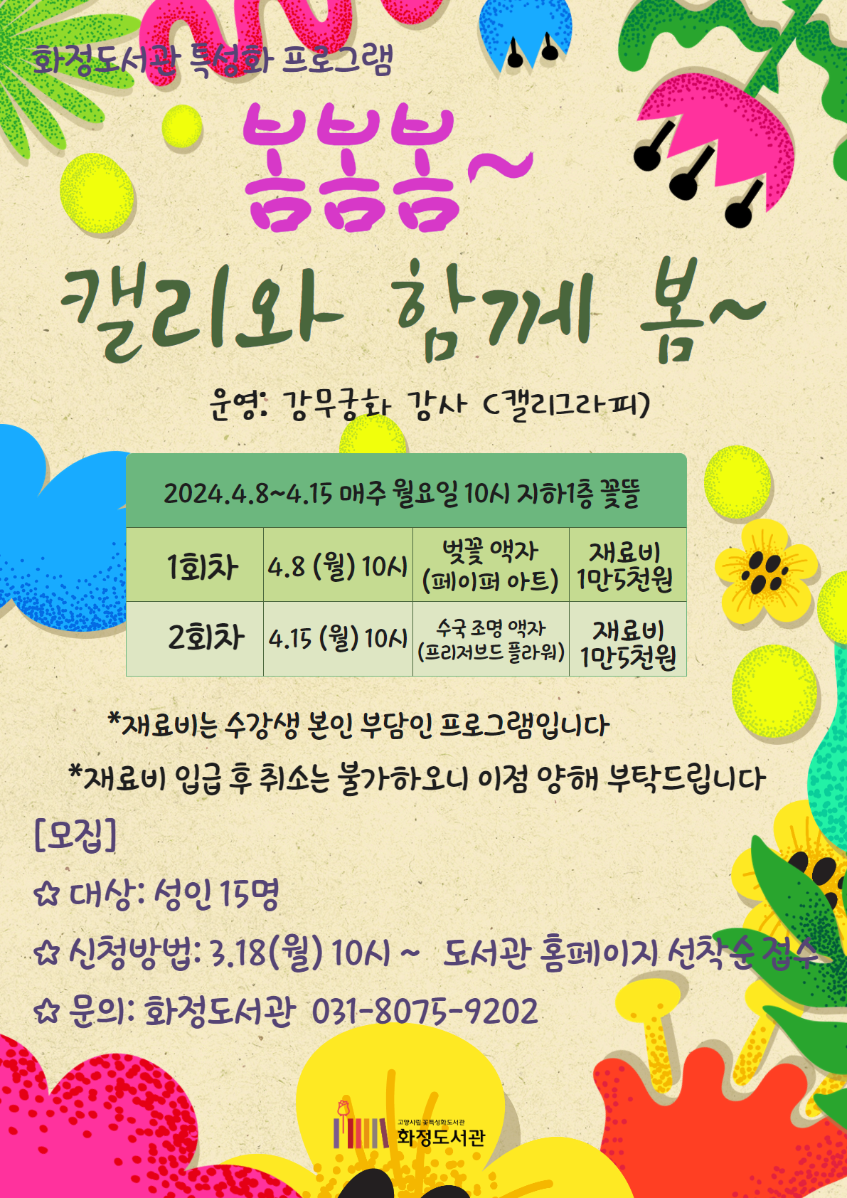 화정도서관 특성화 프로그램   봄봄봄~ 캘리와 함께 봄~   [2회차 수업] ♦ 수국조명액자--프리저브드 수국으로 만들어 보는 조명 액자 ♦ 날짜: 2024년 4월 15일(월) 10시  ♦ 장소: 화정도서관 지하1층 꽃뜰 ♦ 대상: 성인 15명 ♦ 재료비: 1만 5천원(수강생 부담) ♦ 신청방법: 3월25일(월) 10시 ~ 도서관홈페이지 선착순 접수  ♦ 문의: 화정도서관 031-8075-9202  * 본 프로그램의 재료비는 수강생 본인 부담인 프로그램으로 접수 완료 후 입금처는 개별 연락 드릴 예정입니다 * 재료 사전 준비 관계로 재료비 입금 후 취소는 불가하오니 이점 양해 부탁드립니다. 
