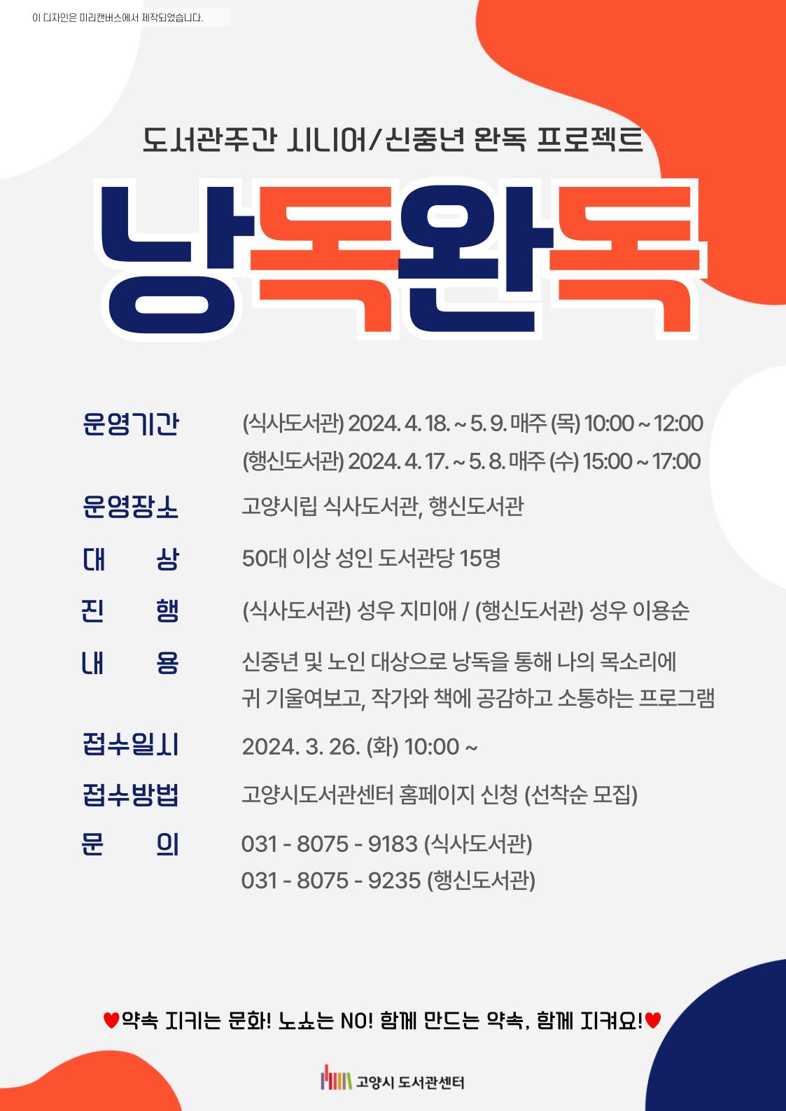 도서관주간 시니어/신중년 완독 프로젝트 낭독완독  운영기간: 2024. 4. 18. ~ 5. 9. 매주 목 10:00 ~ 12:00 운영장소: 고양시립 식사도서관 운영대상: 50대 이상 성인 15명 접수일시: 2024. 3. 26.(화) 10:00 ~ 접수방법: 고양시도서관센터 홈페이지 신청(선착순 모집) 문의전화: 031-8075-9183(식사도서관)