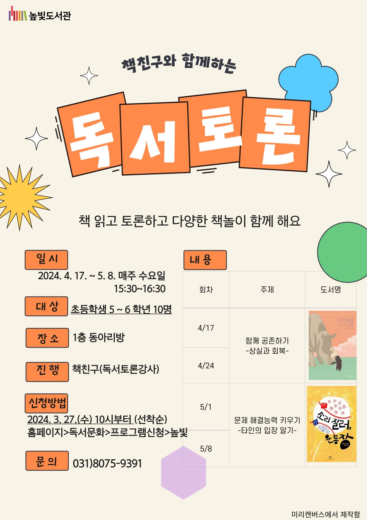 [책친구와 함꼐하는 독서토론]  일시 : 2024. 4. 17.~5.8.(4회) 매주 수요일 15:30~16:30 대상 : 초등학생 5~6학년 10명 장소 : 1층 동아리방 진행 : 책친구(독서토론강사) 1~2회차 긴긴밤 3~4회차 소리질러 운동장 신청방법 : 2024.3. 27.(수) 오전10시부터 선착순 접수  - 도서관홈페이지>독서문화>프로그램신청>높빛 문의 : 031)8075-9391