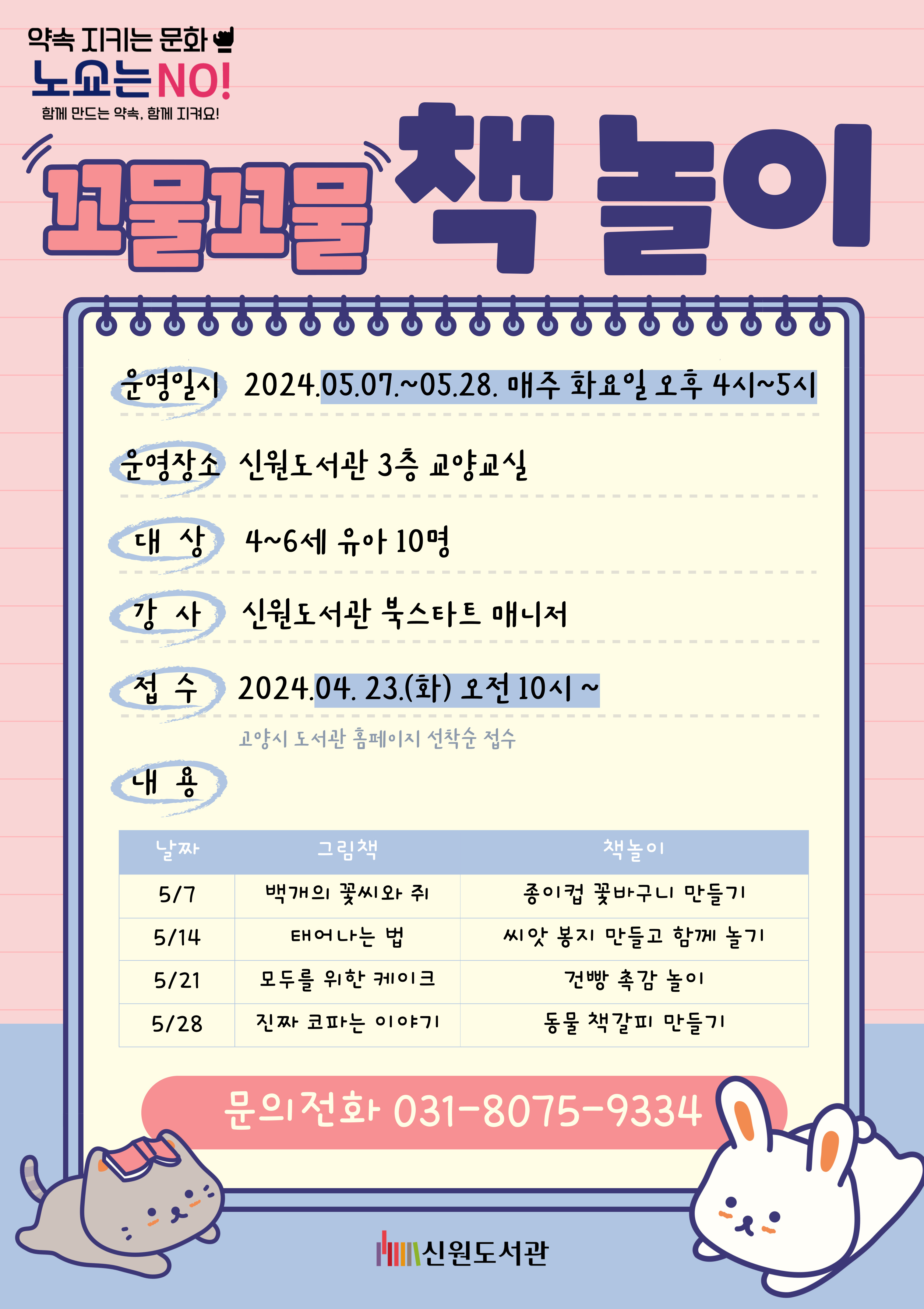 신원도서관 유아 책놀이 프로그램 <꼬물꼬물 책놀이>  일시 : 2024년 5월 7일~5월 28일 매주(화) 16:00 ~ 17:00 장소 : 신원도서관 3층 시청각실 대상 : 4~6세 유아 10명 진행 : 신원도서관 북스타트 매니저 신청 : 2024년 4월 3일(화) 10:00 ~          * 고양시도서관센터 선착순 접수