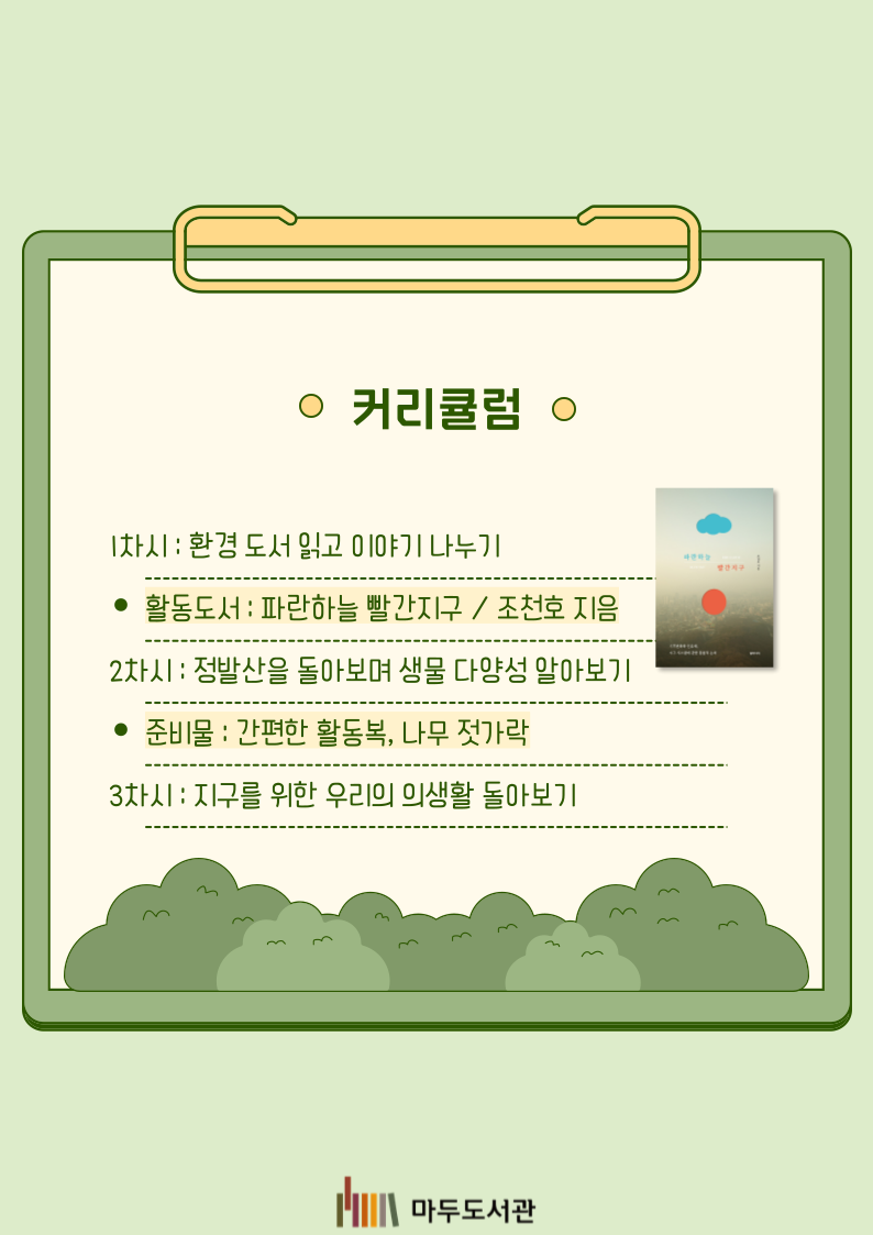 커리큘럼 1차시 : 환경 도서 읽고 이야기 나누기 - 활동도서 : 파란하늘 빨간지구 / 조천호 2차시 : 정발산을 돌아보며 생물 다양성 알아보기 - 준비물 : 간편한 활동복, 나무 젓가락 3차시 : 지구를 위한 우리의 의생활 돌아보기 마두도서관