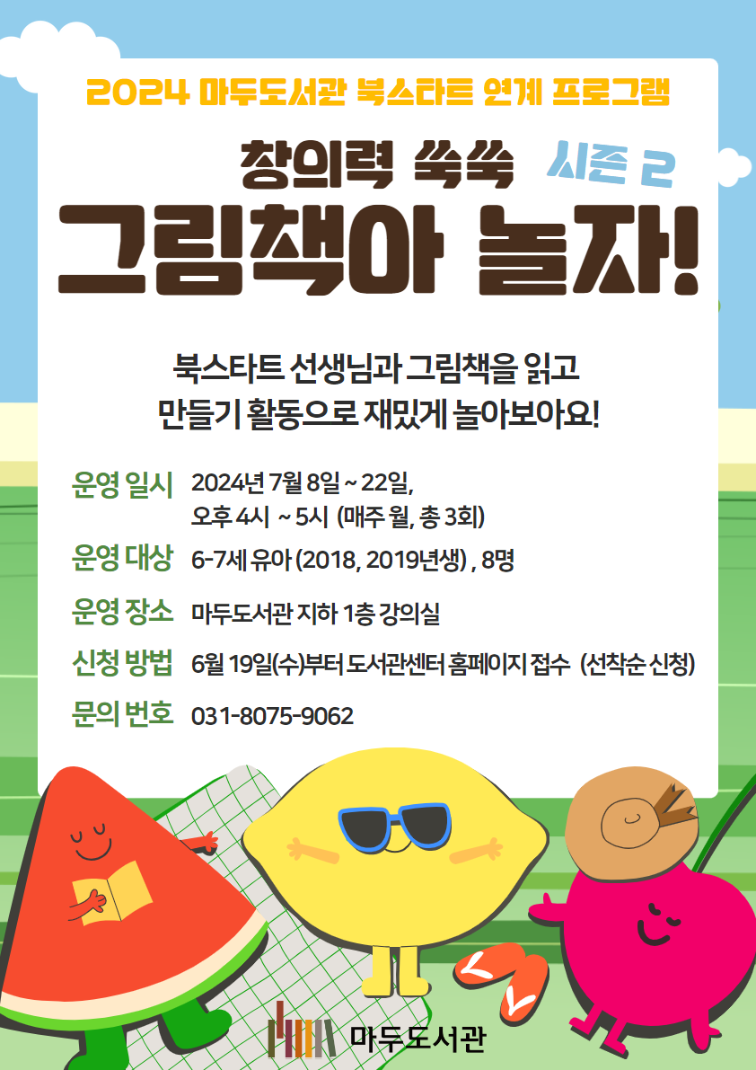 2024 마두도서관 북스타트 연계 프로그램 창의력 쑥쑥 그림책아 놀자! 시즌 2 북스타트 선생님과 그림책을 읽고 만들기 활동으로 재밌게 놀아보아요 운영일시 2024년 7월 8일 ~ 7월 22일, 오후 4시 ~ 5시(매주 월, 총 3회) 운영대상 6-7세 유아(2018, 2019년생), 8명 운영장소 마두도서관 지하 1층 강의실 신청방법 6월 19일(수)부터 도서관센터 홈페이지 접수(선착순 신청) 문의 번호 031-8075-9062 마두도서관