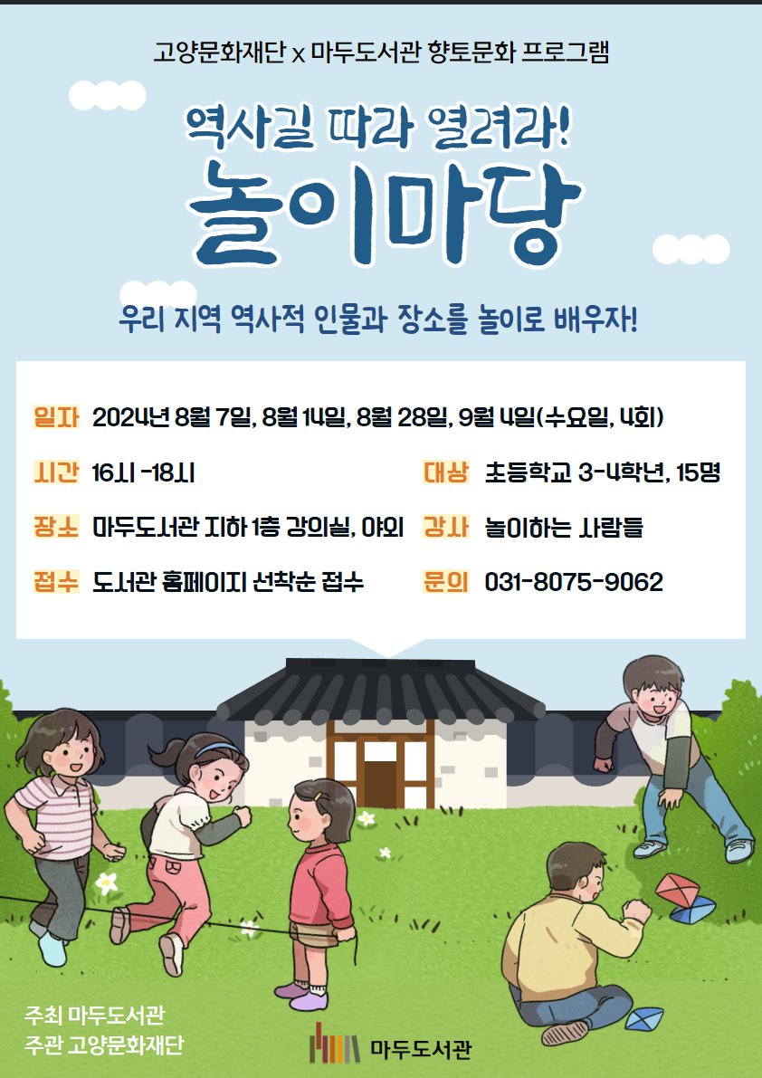 고양문화재단x마두도서관 향토문화 프로그램 역사길 따라 열려라! 놀이마당 우리 지역 역사적 인물과 장소를 놀이로 배우자! 일자 2024년 8월 7일, 8월 14일, 8월 28일, 9월 4일(수요일, 4회) 시간 16-18시 대상 초등학교 3-4학년, 15명 장소 마두도서관 지하 1층 강의실, 야외 강사 (사) 놀이하는 사람들 접수 도서관홈페이지 선착순 접수 문의 031-8075-9062 주최 마두도서관 주관 고양문화재단 마두도서관