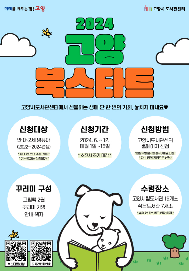 2024 고양 북스타트 고양시도서관센터에서 선물하는 생애 단 한번의 기회, 놓치지 마세요 신청대상 만 0~2세 영유아(2022~2024년생) 신청기간 2024.6.~12. 매월 1일 ~ 15일 신청방법 고양시도서관센터 홈페이지 신청 꾸러미 구성 그림책 2권 꾸러미 가방 안내 책자 수령장소 고양시립도서관 19개소 작은도서관 7개소