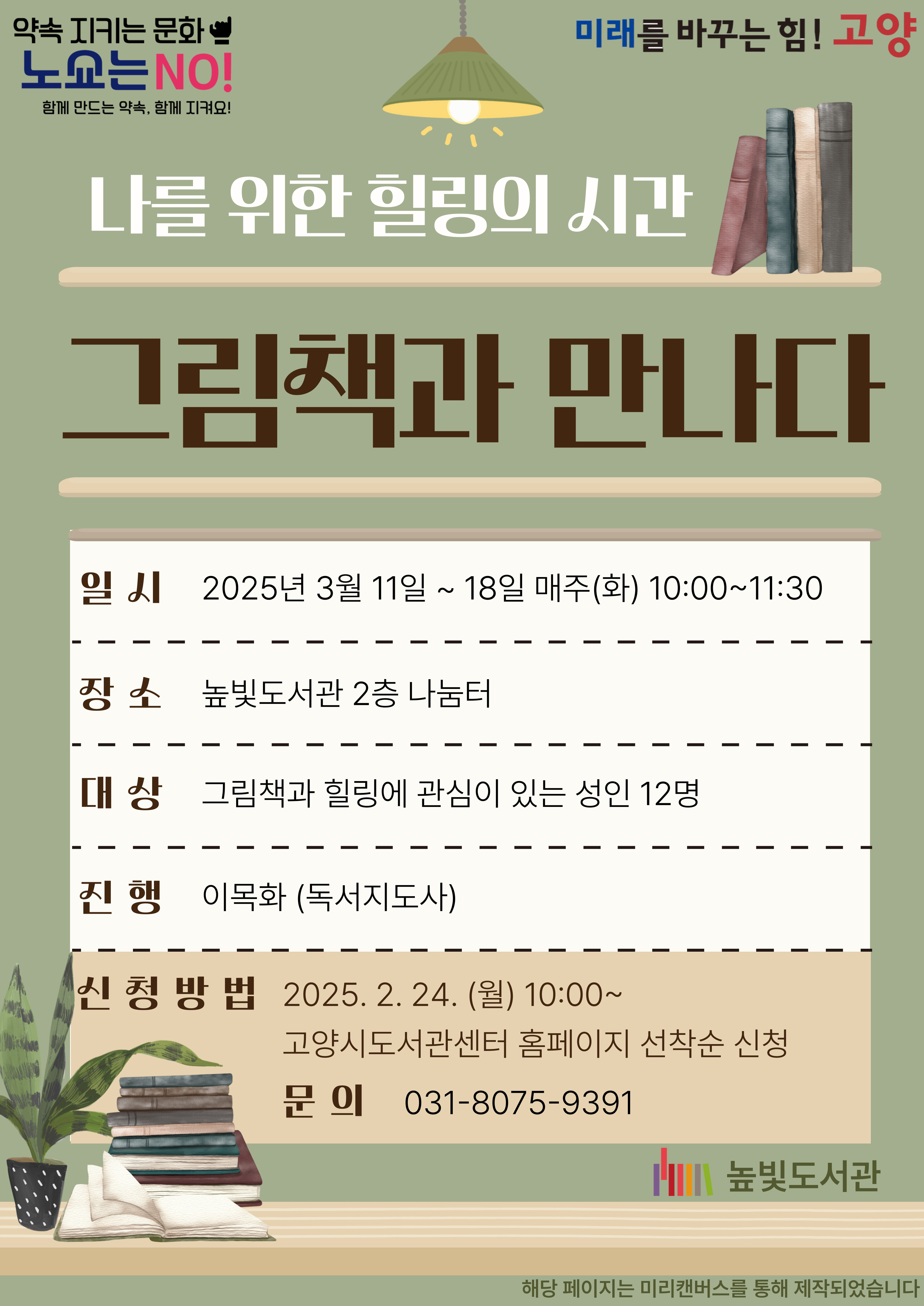 그림책과 만나다 일시: 2025년 3월 11일~18일 매주(화) 10:00~11:30 장소: 높빛도서관 2층 나눔터 대상: 그림책과 힐링에 관심있는 성인 12명 진행: 이목화 신청방법: 2025년 2월 24일 (월) 10:00~ 고양시도서관센터 홈페이지 선착순 접수 문의: 031-8075-9391