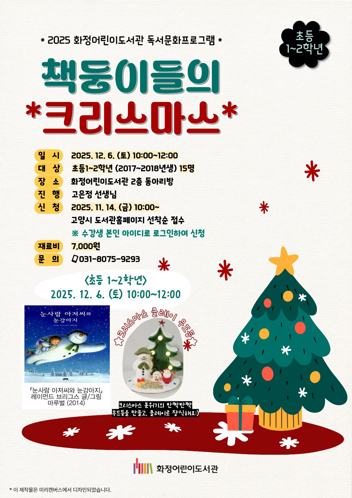 2025 화정어린이도서관 독서문화프로그램 책둥이들의 크리스마스 (초등 1~2학년) - 일시 : 2025. 12. 6. (토) 10:00~12:00 - 대상 : 초등1~2학년 (2017~2018년생) 15명 - 장소 : 화정어린이도서관 2층 동아리방 - 진행 : 고은정 선생님 - 신청 : 2025. 11. 14. (금) 10:00~ 고양시도서관홈페이지 선착순 접수 ※ 수강생 본인 아이디로 로그인하여 신청 - 재료비 : 7,000원 - 문의 : 031-8075-9293 <초등1~2학년> 2025. 12. 6. (토) 10:00~12:00 『눈사람 아저씨와 눈강아지』 레이먼드 브리그스 글/그림, 마루벌(2014) ★크리스마스 클레이 무드등★ 크리스마스 분위기의 반짝반짝 무드등을 만들고, 클레이로 장식해요. 화정어린이도서관