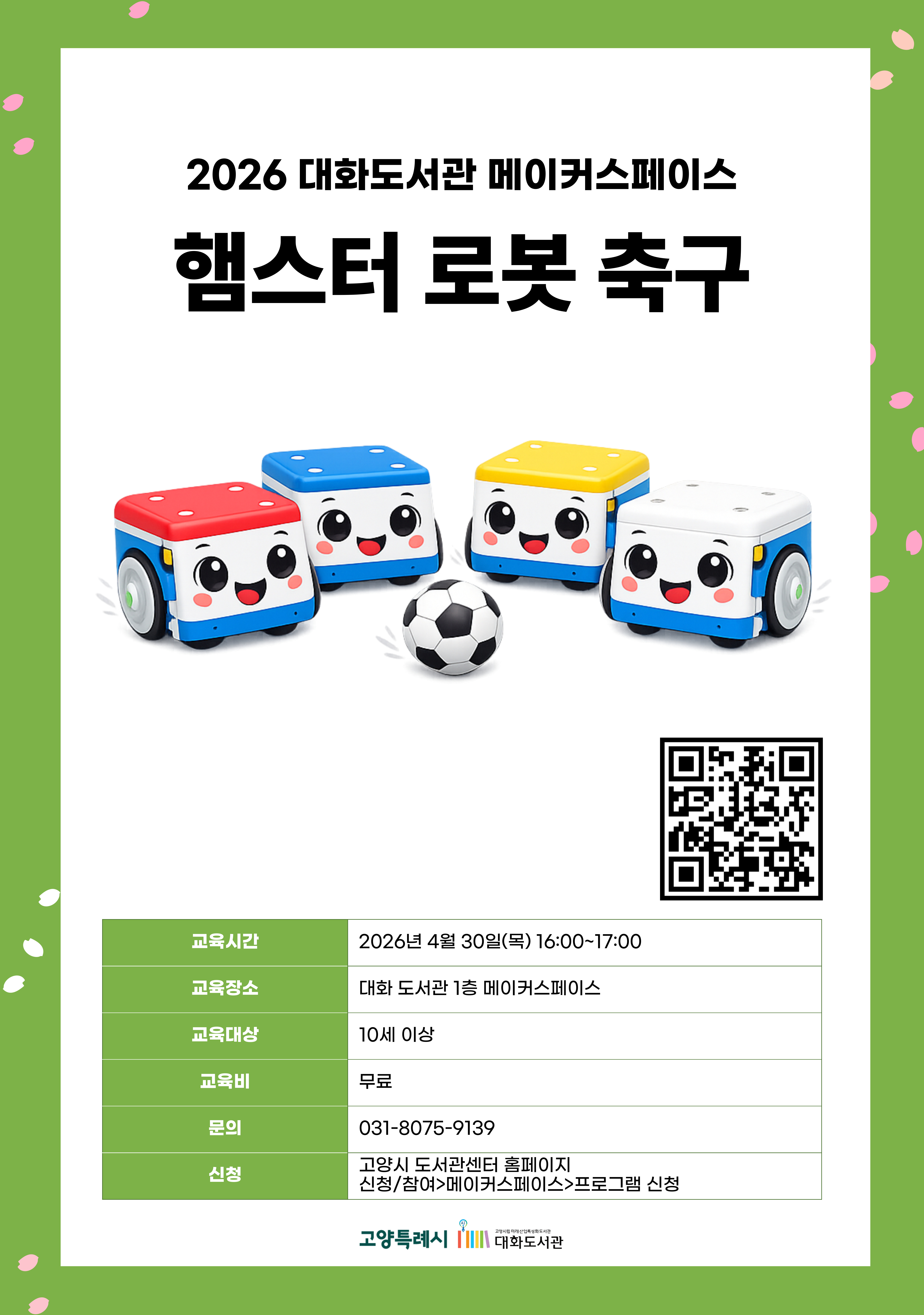 2026 대화도서관 메이커스페이스  햄스터 로봇 축구  신청페이지 바로가기QR코드  · 교육시간 : 2026년 4월 30일(목) 16:00~17:00 · 교육장소 : 대화 도서관 1층 메이커스페이스 · 교육대상 : 10세 이상 · 교육비 : 무료 · 문의 : 031-8075-9139 · 신청 : 고양시 도서관센터 홈페이지 신청/참여 > 메이커스페이스 > 프로그램 신청  고양특례시 고양시립미래산업특성화도서관 대화도서관