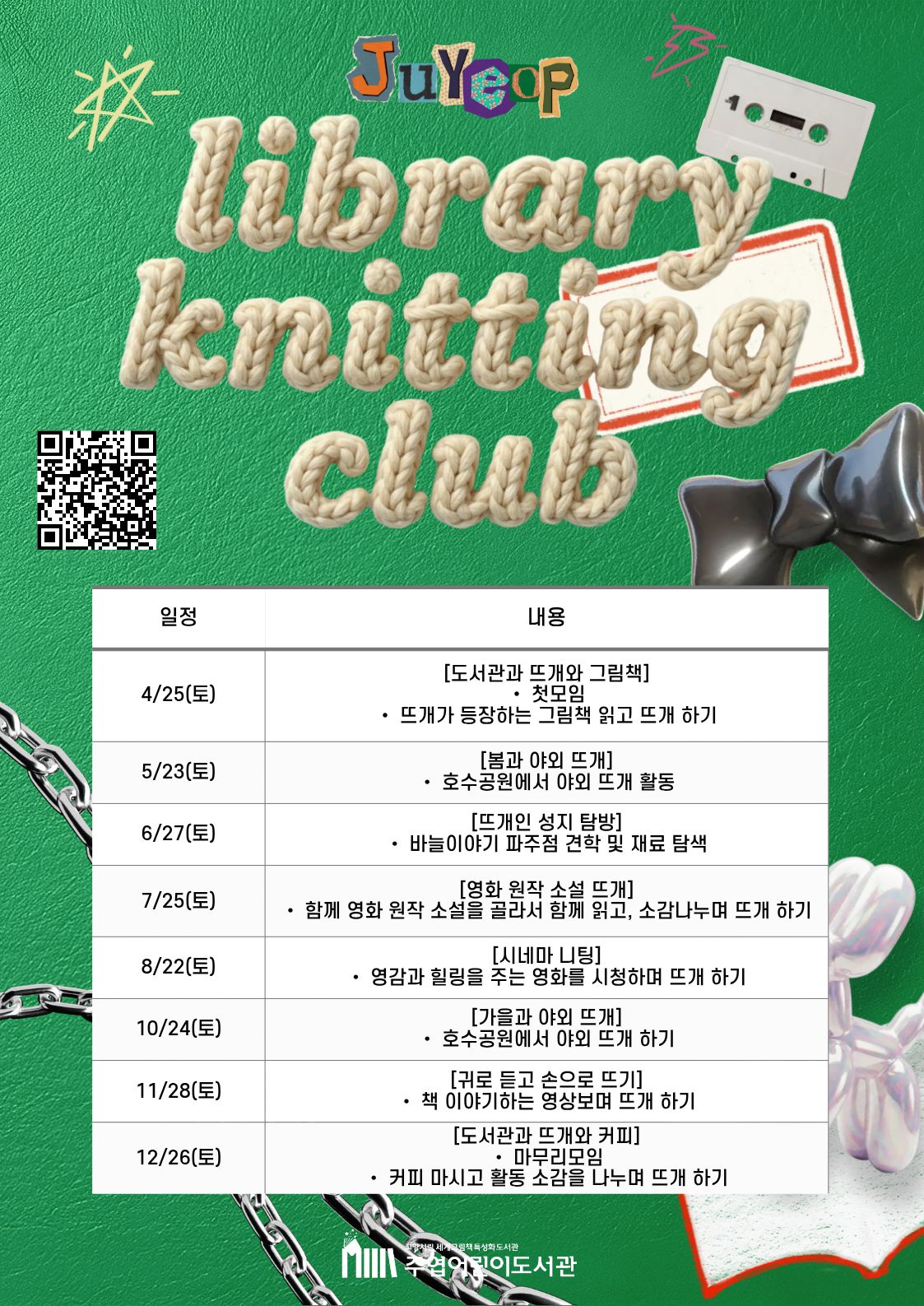 [ 라이브러리 니팅 클럽 세부 일정 ]  · 4/25(토) : [도서관과 뜨개와 그림책] · 첫 모임 · 뜨개가 등장하는 그림책 읽고 뜨개 하기  · 5/23(토) : [봄과 야외 뜨개] · 호수공원에서 야외 뜨개 활동  · 6/27(토) : [뜨개인 성지 탐방] · 바늘이야기 파주점 견학 및 재료 탐색  · 7/25(토) : [영화 원작 소설 뜨개] · 함께 영화 원작 소설을 골라서 함께 읽고, 소감 나누며 뜨개 하기  · 8/22(토) : [시네마 니팅] · 영감과 힐링을 주는 영화를 시청하며 뜨개 하기  · 10/24(토) : [가을과 야외 뜨개] · 호수공원에서 야외 뜨개 하기  · 11/28(토) : [귀로 듣고 손으로 뜨기] · 책 이야기하는 영상 보며 뜨개 하기  · 12/26(토) : [도서관과 뜨개와 커피] · 마무리 모임 · 커피 마시고 활동 소감을 나누며 뜨개 하기  고양시립 세계그림책특성화도서관 주엽어린이도서관