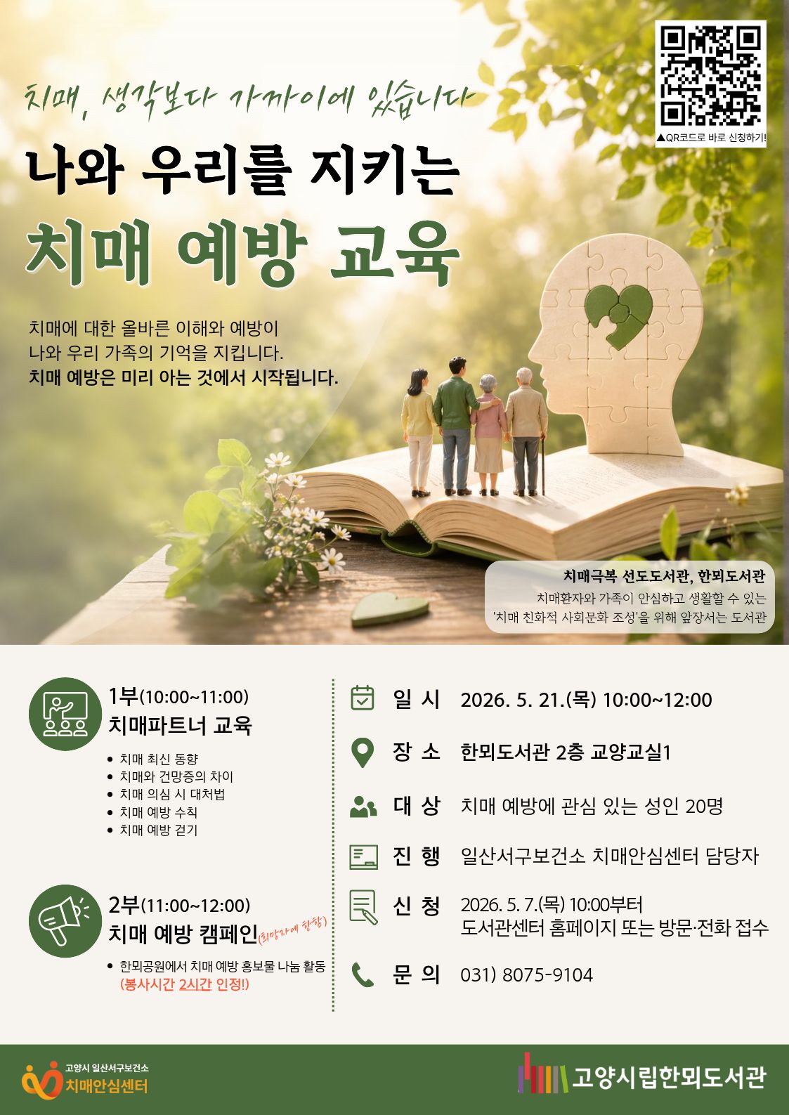 QR코드로 바로 신청하기!  치매, 생각보다 가까이에 있습니다  나와 우리를 지키는 치매 예방 교육 치매에 대한 올바른 이해와 예방이 나와 우리 가족의 기억을 지킵니다. 치매 예방은 미리 아는 것에서 시작됩니다.  치매극복 선도도서관, 한뫼도서관 치매환자와 가족이 안심하고 생활할 수 있는 '치매 친화적 사회문화 조성'을 위해 앞장서는 도서관  •1부(10:00~11:00) 치매파트너 교육 치매 최신 동향 치매와 건망증의 차이 치매 의심 시 대처법 치매 예방 수칙 치매 예방 걷기  •2부(11:00~12:00) 치매 예방 캠페인(희망자에 한함) 한뫼공원에서 치매 예방 홍보물 나눔 활동 (봉사시간 2시간 인정!)  •일 시 : 2026. 5. 21.(목) 10:00~12:00 •장 소 : 한뫼도서관 2층 교양교실1 •대 상 : 치매 예방에 관심 있는 성인 20명 •진 행 : 일산서구보건소 치매안심센터 담당자 •신 청 : 2026. 5. 7.(목) 10:00부터 도서관센터 홈페이지 또는 방문·전화 접수 •문 의 : 031) 8075-9104  고양시 일산서구보건소 치매안심센터 | 고양시립한뫼도서관