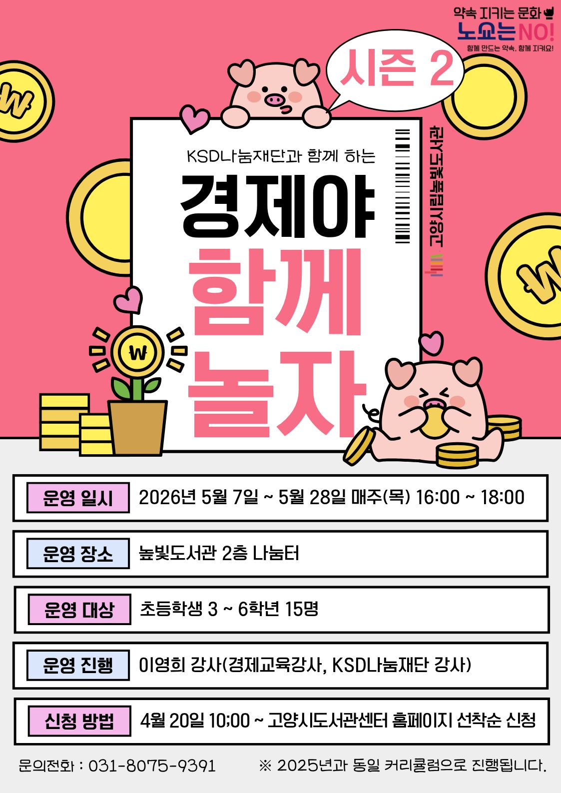 약속을 지키는 문화 노쇼는 NO!  KSD나눔재단과 함께하는 경제야 함께 놀자 시즌2 운영일시: 5월 7일 ~ 5월 28일 목요일 16:00~18:00 운영대상: 초등학생 3학년 ~ 6학년 15명 운영장소: 높빛도서관 2층 나눔터 운영진행: 이영희(경제교육강사, KSD나눔재단 강사) 신청방법 신청기간: 4월 20일 (월) 10:00~인원마감시 신청방법: 고양시도서관센터 누리집 선착순 신청 [고양시도서관센터홈페이지]-[신청참여]-[독서프로그램 높빛]-[높빛] 문의: 031-8075-9391 ※ 2025년과 동일한 커리큘럼으로 진행됩니다.