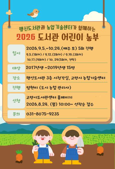 [행신도서관과 농업기술센터가 함께하는 2026 도서관 어린이 농부] - 일시: 2026. 9. 5. ~ 10. 24. 매주(토) 10:00 - 대상: 초등학생 1~3학년 - 장소: 행신도서관 3층 시청각실, 농업기술센터 - 진행: 엄현미(도시농업관리사) - 문의: 031-8075-9235