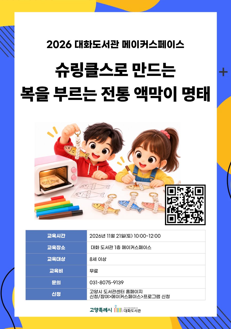 슈링클스로 만드는 복을 부르는 전통 액막이 명태 강의기간 : 2026.11.21 (1일) 토 10:00 ~ 12:00 참여대상 : 8세 이상  장소 : 대화도서관 1층 메이커스페이스 접수기간 : 2026.10.20 09:00 ~ 2026.11.18 17:00