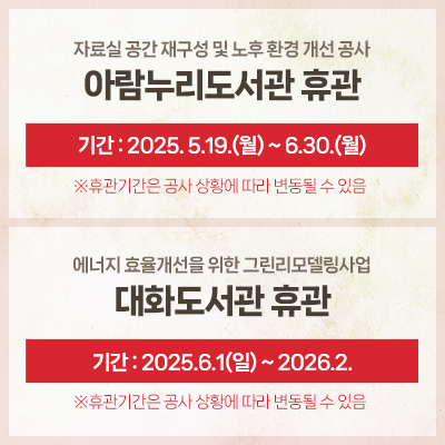 자료실 공간 재구성 및 노후환경 개선 공사
아람누리도서관 휴관
기간 : 2025. 5.19.(월) ~ 6.30.(월)

에너지 효율개선을 위한 그린리모델링사업
대화도서관 휴관
기간 : 2025.6.1(일) ~ 2026.2.
※휴관기간은 공사 상황에 따라 변동될 수 있음