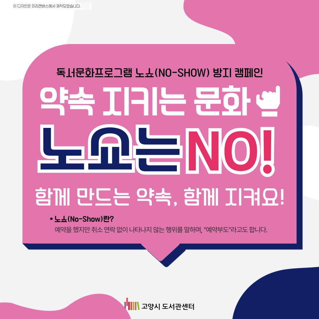 노쇼 방지 캠페인 독서문화프로그램 노쇼 방지 캠페인 약속 지키는 문화 노쇼는 No! 함께 만드는 약속 함께 지켜요 노쇼란? 예약을 했찌만 취소 연락 없이 나타나지 않는 행위를 말하며 예약부도라고도 합니다.