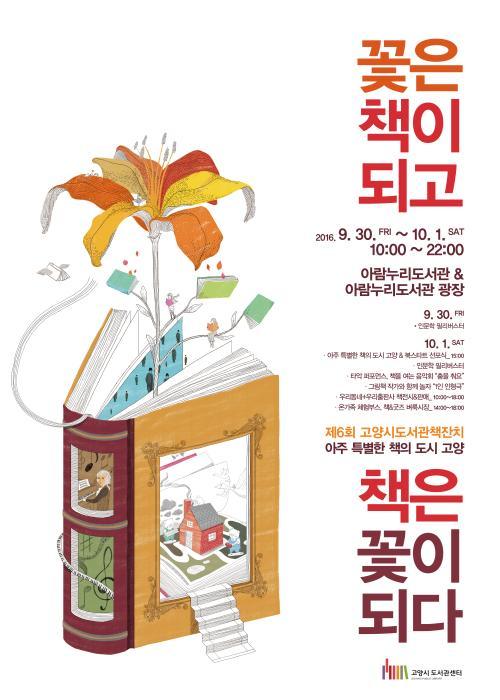 꽃은 책이 되고 책은 꽃이 되다 제육회 고양시도서관책잔치 아주 특별한 책의 도시 고양 이천십육년 구월 삼심일 금요일부터 시월 일일 토요일 열시부터 이십이시까지 아람누리도서관과 아람누리도서관 광장 구월 삼십일 금요일 인문학 필리버스터 시월 일일 토요일 아주 특별한 책의 도시 고양 북스타트 선포식 인문학 필리버스터 타악 퍼포먼스 책을 여는 음악회 춤을 춰요 그림책 작가와 함께 놀자 1인 인형극 우리동네 우리출판사 책전시와 판매 온가족 체험부스 책 굿즈 벼룩시장