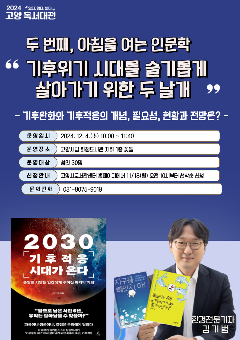 두번째 아침을 여는 인문학 기후위기 시대를 슬기롭게 살아가기 위한 두 날개 기후완화와 기후적응의 개념 필요성 현황과 전망은 운영일시 2024년 12월 4일 오전 열시 운영장소 고양시립 화정도서관 지하1층 꽃뜰 운영대상 성인 30명 신청안내 도서관홈페이지 11월 18일 월요일 오전 10시부터 선착순 신청 문의전화 031 8075 9019